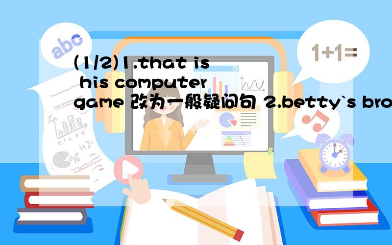 (1/2)1.that is his computer game 改为一般疑问句 2.betty`s brother har lunc