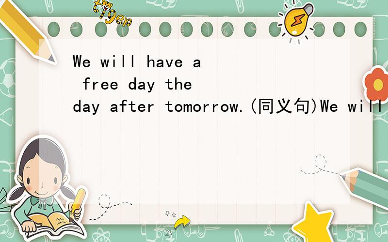 We will have a free day the day after tomorrow.(同义句)We will ____ ____ the day after tomorrow.
