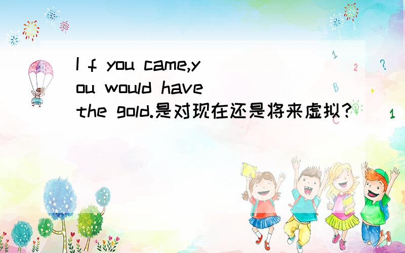 I f you came,you would have the gold.是对现在还是将来虚拟?