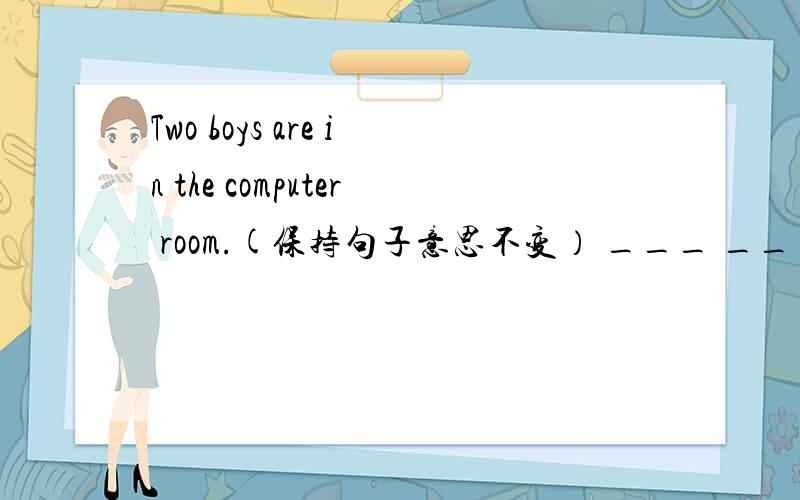 Two boys are in the computer room.(保持句子意思不变） ___ ___ two boys in the computer room.