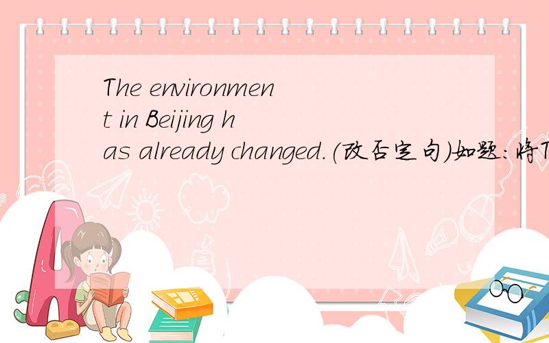 The environment in Beijing has already changed.(改否定句)如题：将The environment in Beijing has already changed.改成否定句1.是直接把has 改成hasn't ,把already去掉在句尾加yet.还是怎样,