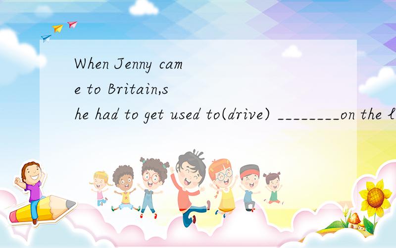 When Jenny came to Britain,she had to get used to(drive) ________on the left.