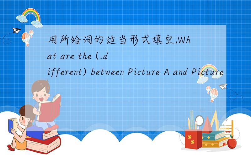 用所给词的适当形式填空,What are the (.different) between Picture A and Picture