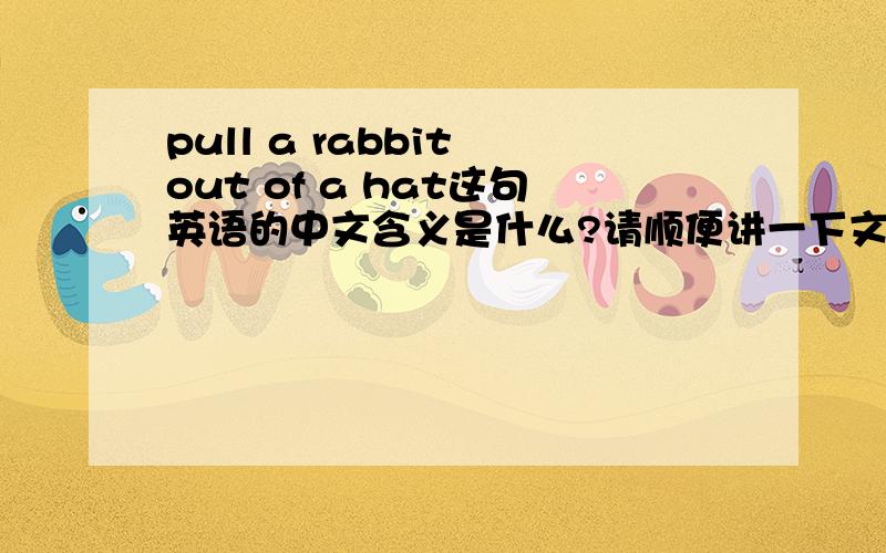 pull a rabbit out of a hat这句英语的中文含义是什么?请顺便讲一下文化背景,再给个例子.