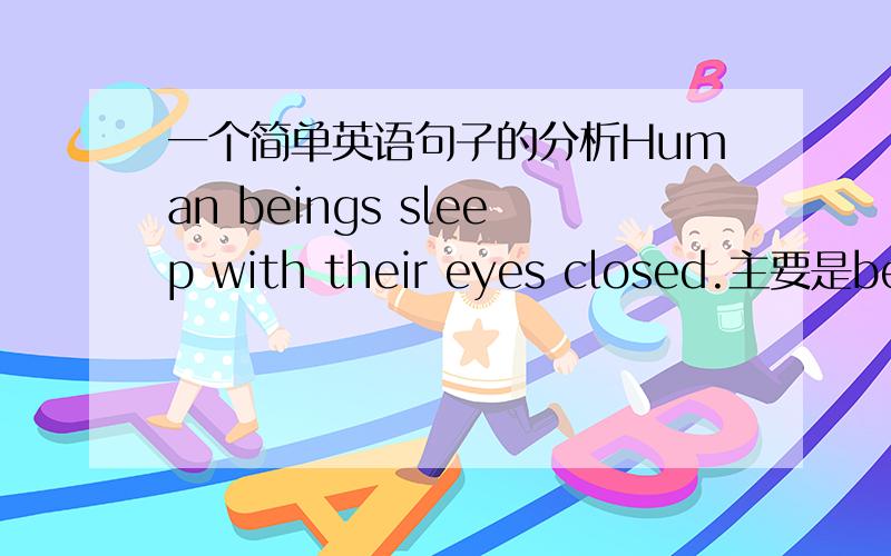一个简单英语句子的分析Human beings sleep with their eyes closed.主要是being的意思和用法,及后面为何可以是sleep