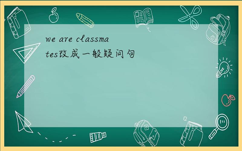 we are classmates改成一般疑问句