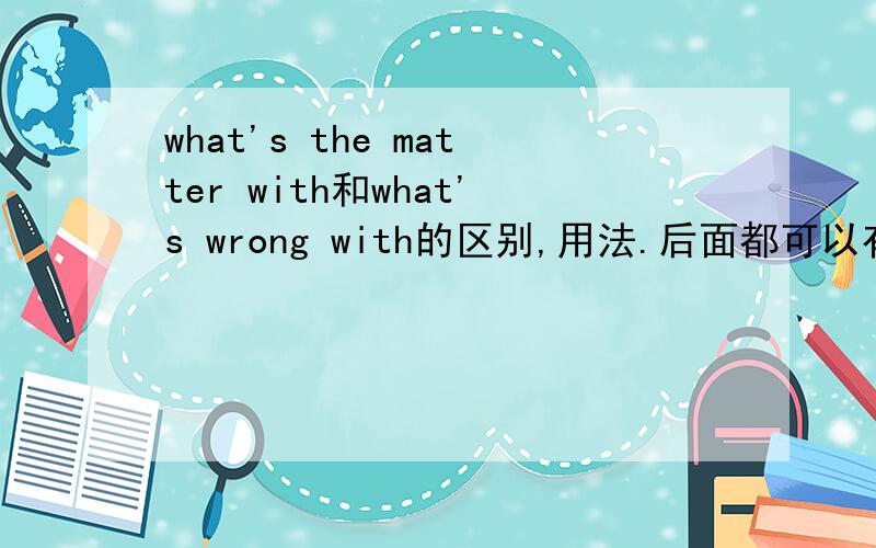 what's the matter with和what's wrong with的区别,用法.后面都可以有with吗?