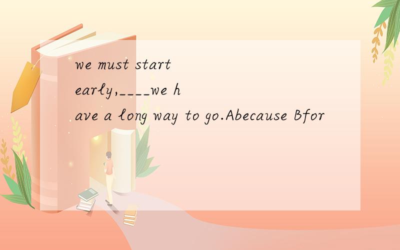 we must start early,____we have a long way to go.Abecause Bfor