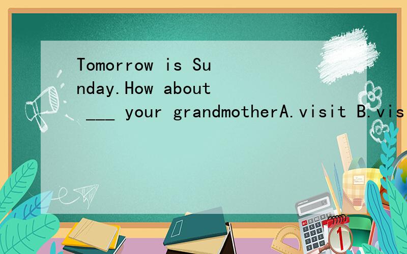 Tomorrow is Sunday.How about ___ your grandmotherA.visit B.visiting C.to visit D.visits求理由