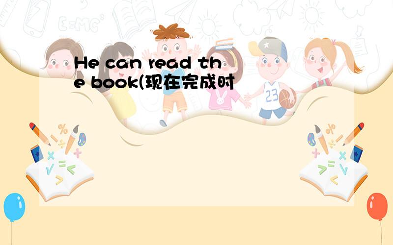 He can read the book(现在完成时