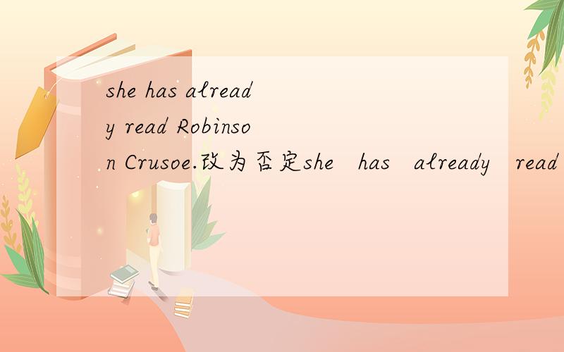 she has already read Robinson Crusoe.改为否定she   has   already   read  Robinson  Crusoe.改为否定句 she   ＿＿   ＿＿   Robinson  Crusoe＿＿.有人会不?
