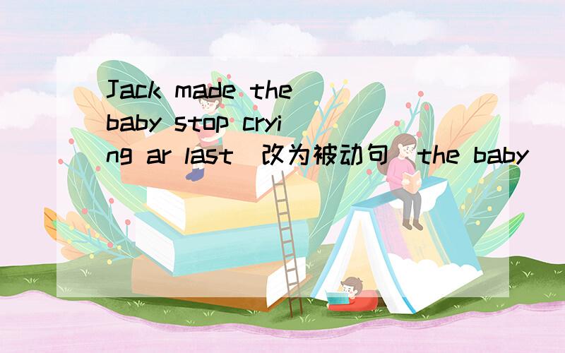 Jack made the baby stop crying ar last(改为被动句)the baby ___ ___ ___ stop crying at last.my brother is good at playing basketball(改为同义句)my brother ___ ___ ___ playing basketball.