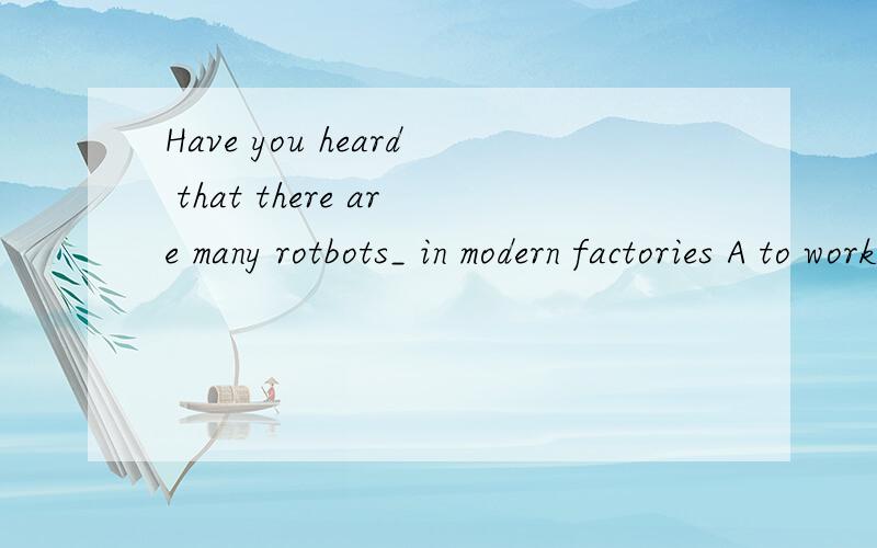 Have you heard that there are many rotbots_ in modern factories A to work B working C work D worked5555555跪求解和原因