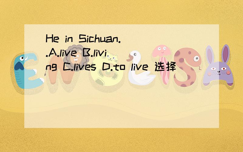 He in Sichuan..A.live B.living C.lives D.to live 选择