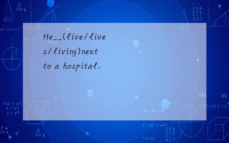 He__(live/lives/living)next to a hospital.