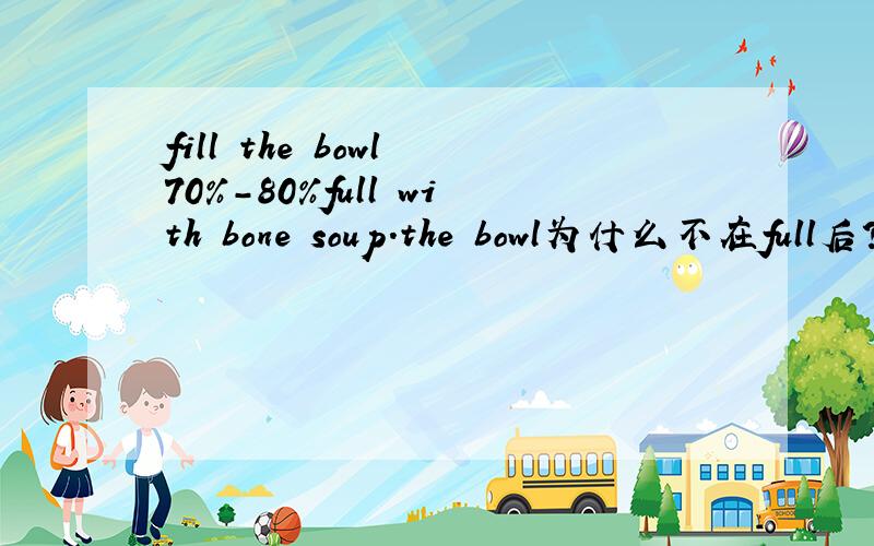 fill the bowl 70%-80%full with bone soup.the bowl为什么不在full后?