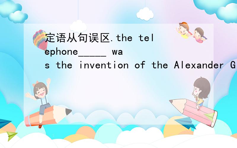 定语从句误区.the telephone_____ was the invention of the Alexander Graham BellA.as is known by us B.which we know C.as we know it D.as we know搞错 the telephone 后有一个逗号，书里答案是C