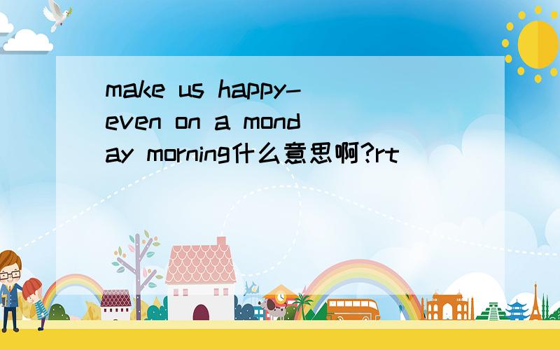 make us happy-even on a monday morning什么意思啊?rt
