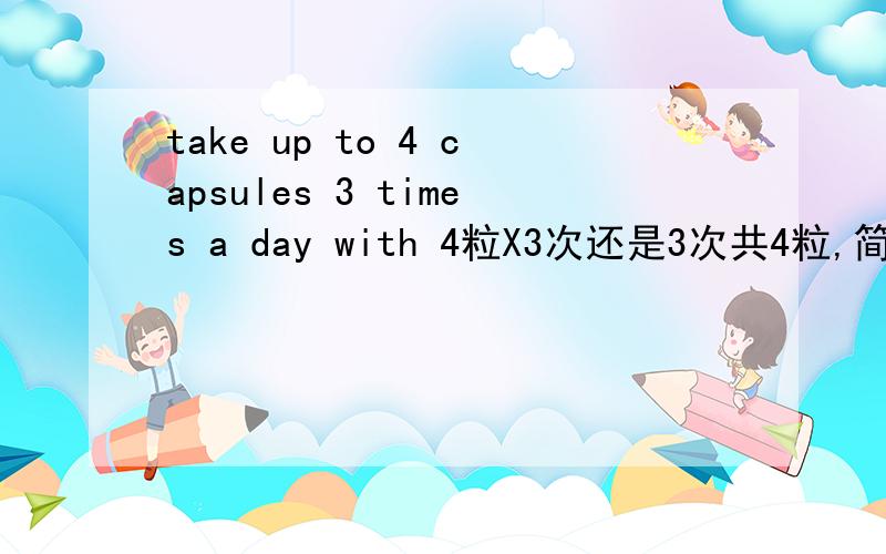 take up to 4 capsules 3 times a day with 4粒X3次还是3次共4粒,简单点就是每天12粒还是4粒