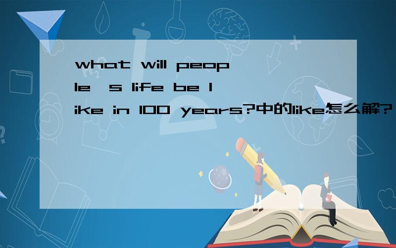 what will people's life be like in 100 years?中的like怎么解?