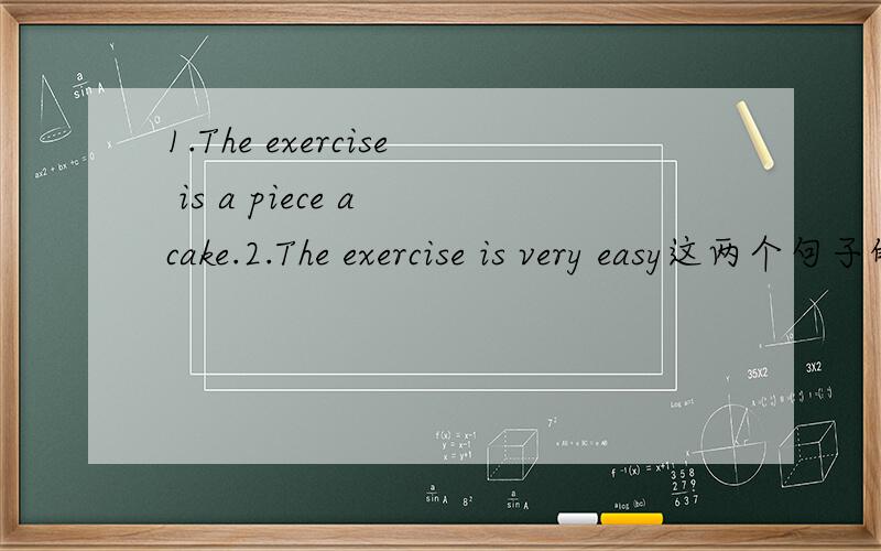 1.The exercise is a piece a cake.2.The exercise is very easy这两个句子的意思一样吗?