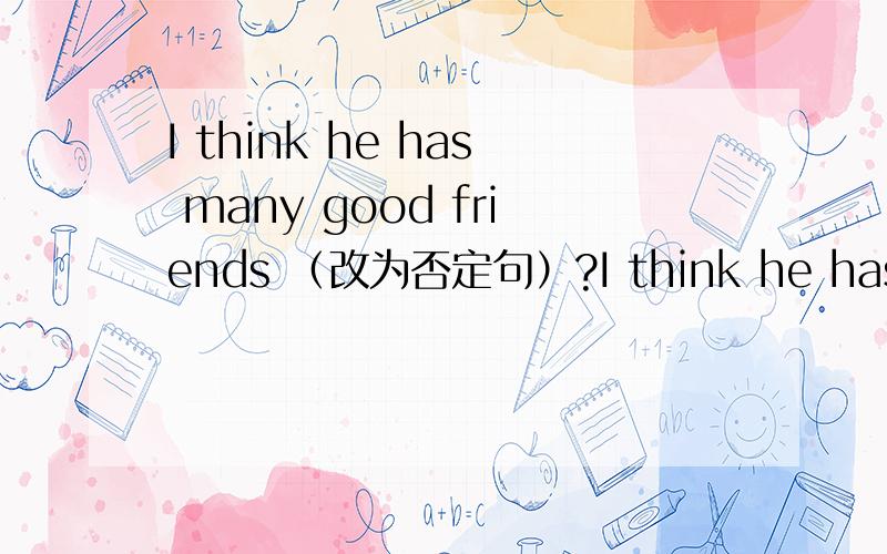 I think he has many good friends （改为否定句）?I think he has many good friends （改为否定句）?求大家帮下忙