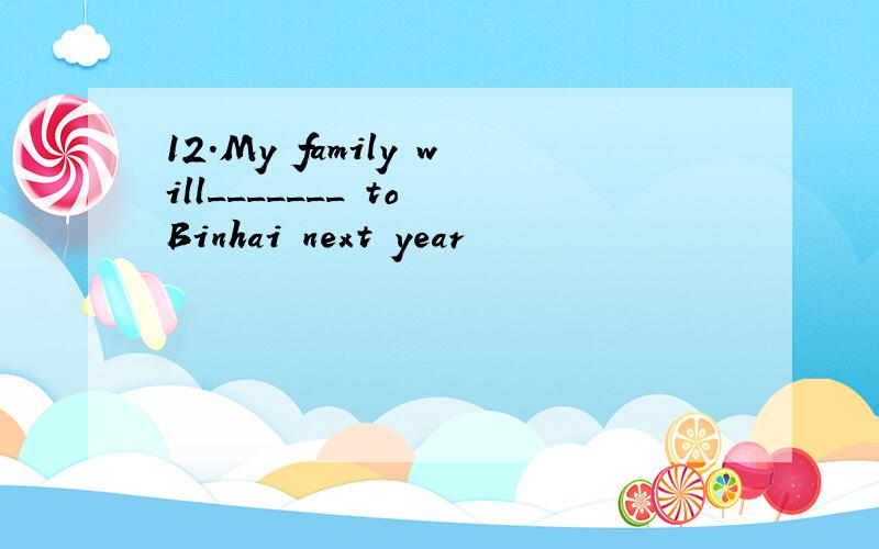 12.My family will_______ to Binhai next year