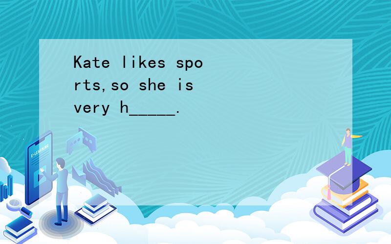 Kate likes sports,so she is very h_____.