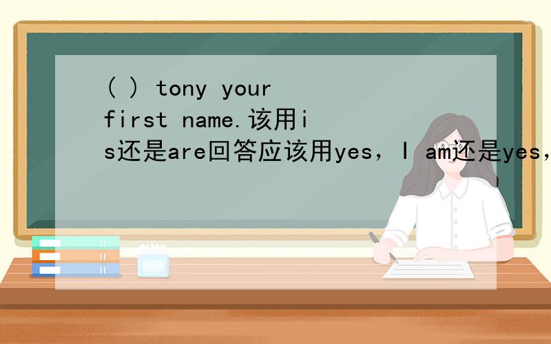 ( ) tony your first name.该用is还是are回答应该用yes，I am还是yes，it is