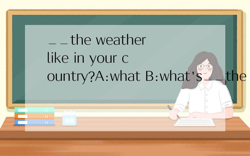 __the weather like in your country?A:what B:what's__the weather like in your country?A:what B:what's 这个题目书上的答案是A：What what the weather like in your country?这句话WHAT加了s 但是这句话 What's the matter with him?WHAT后