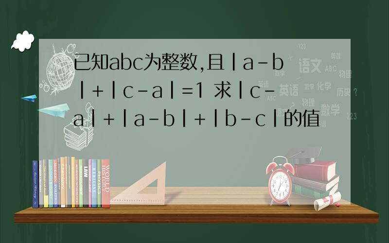 已知abc为整数,且|a-b|+|c-a|=1 求|c-a|+|a-b|+|b-c|的值