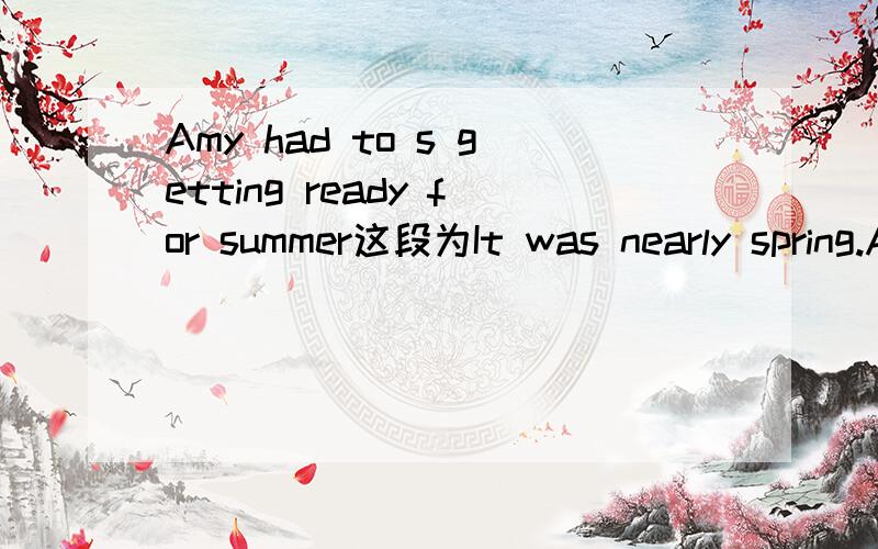 Amy had to s getting ready for summer这段为It was nearly spring.A little girl calledAmy always get ready for seasons.When spring was almost over,Amyhad to s getting ready for summer