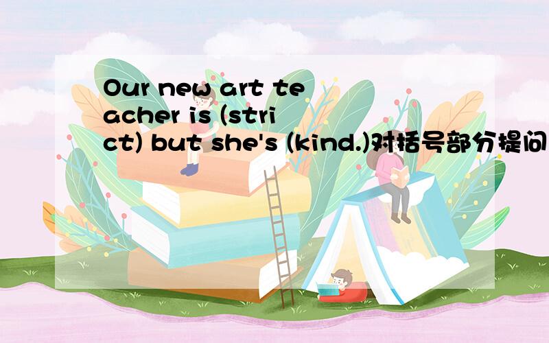 Our new art teacher is (strict) but she's (kind.)对括号部分提问
