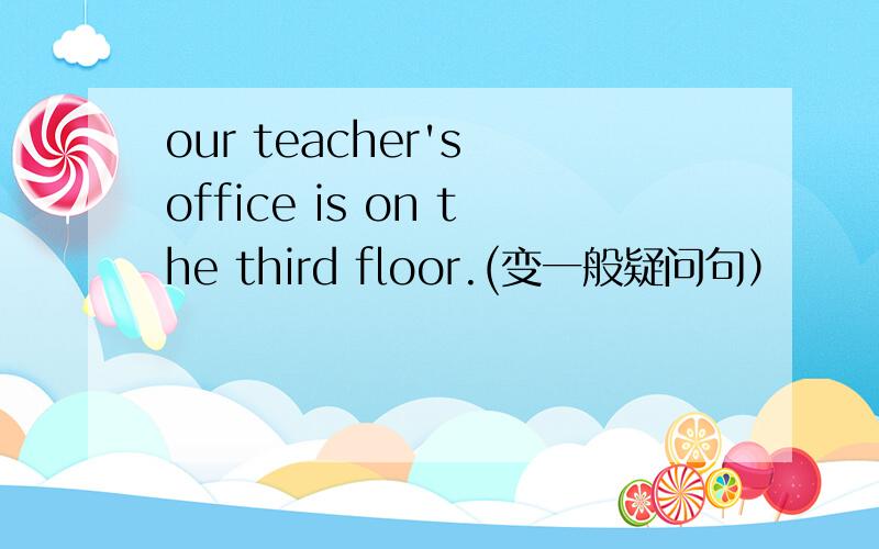 our teacher's office is on the third floor.(变一般疑问句）