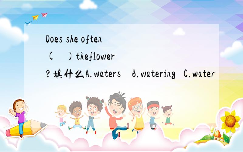 Does she often(   )theflower?填什么A.waters    B.watering   C.water