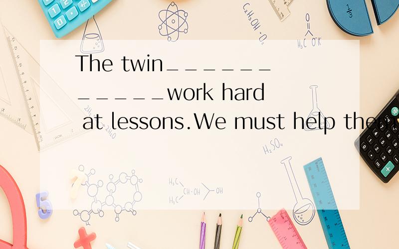The twin___________work hard at lessons.We must help them.A / B don't C aren't D is like选择
