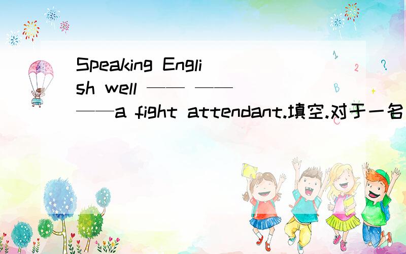 Speaking English well —— —— ——a fight attendant.填空.对于一名空中乘务员来说,