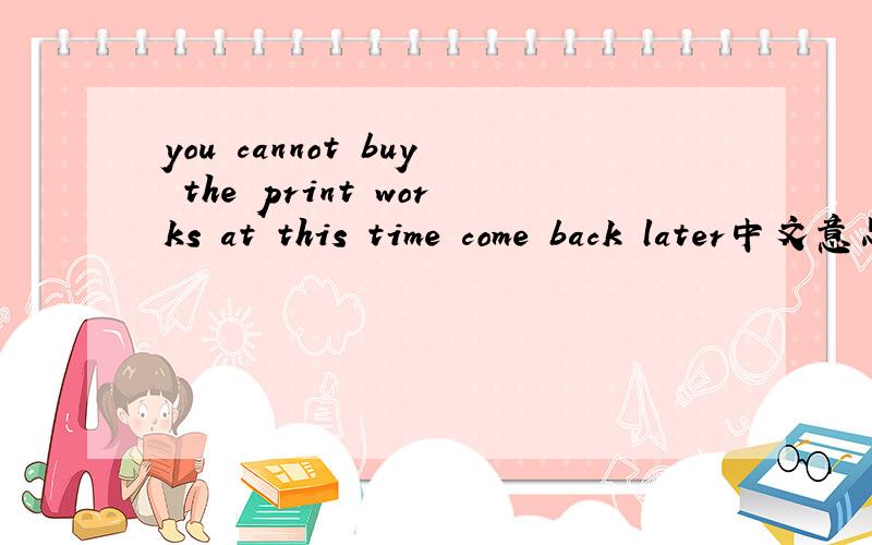 you cannot buy the print works at this time come back later中文意思是什么?