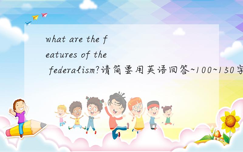 what are the features of the federalism?请简要用英语回答~100~150字
