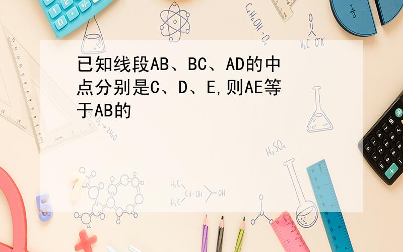 已知线段AB、BC、AD的中点分别是C、D、E,则AE等于AB的