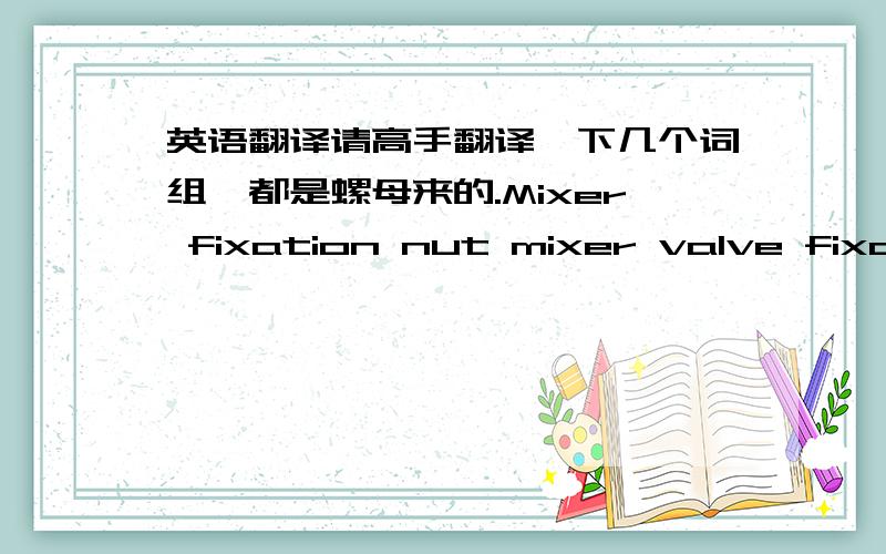 英语翻译请高手翻译一下几个词组,都是螺母来的.Mixer fixation nut mixer valve fixation nutMixer laver Female nut 1/2ًMale nut 1/2ً