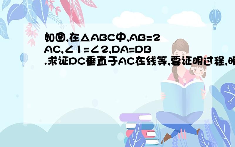 如图,在△ABC中,AB=2AC,∠1=∠2,DA=DB.求证DC垂直于AC在线等,要证明过程,明确点,清楚点,谢谢!好的追加30!