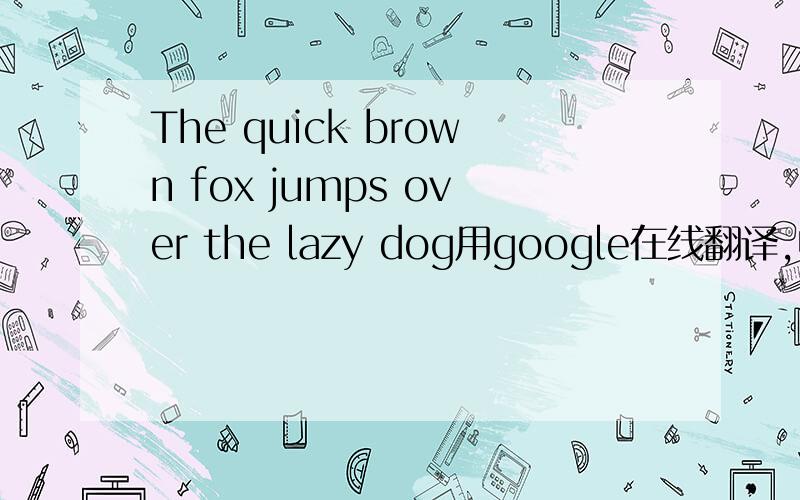 The quick brown fox jumps over the lazy dog用google在线翻译,中文翻译为“有缘千里来相会”?The quick brown fox jumps over the lazy dog我知道这句话包含所有的英文字母,但是在Google的语言工具中的中文翻译为