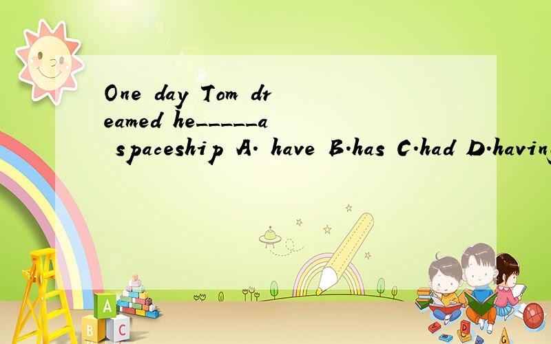 One day Tom dreamed he_____a spaceship A. have B.has C.had D.having