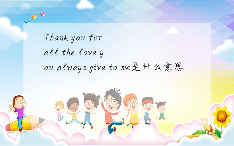Thank you for all the love you always give to me是什么意思