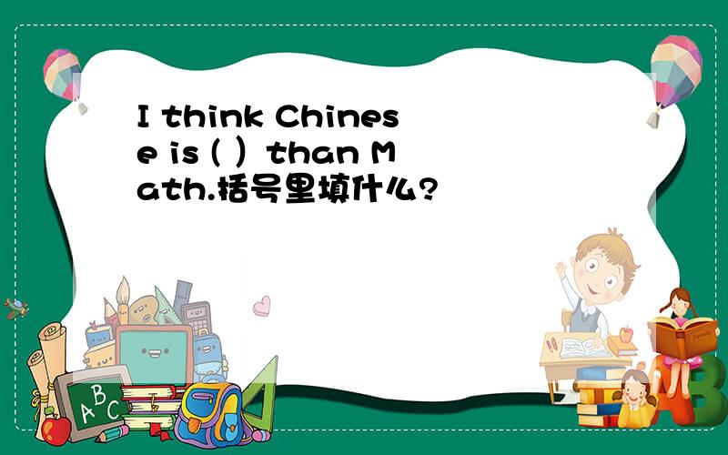 I think Chinese is ( ）than Math.括号里填什么?