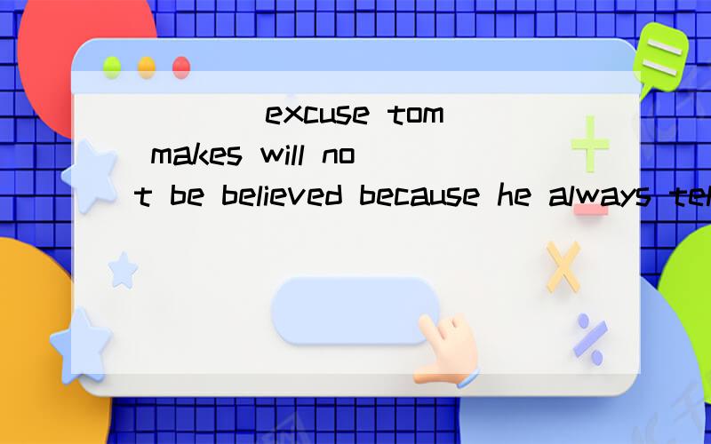 ____excuse tom makes will not be believed because he always tell lies A no matter what B whatever答案选B请详细说明为什么