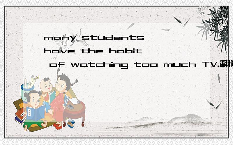 many students have the habit of watching too much TV.翻译
