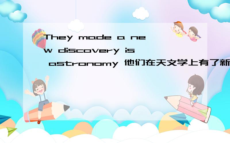 They made a new discovery is astronomy 他们在天文学上有了新发现