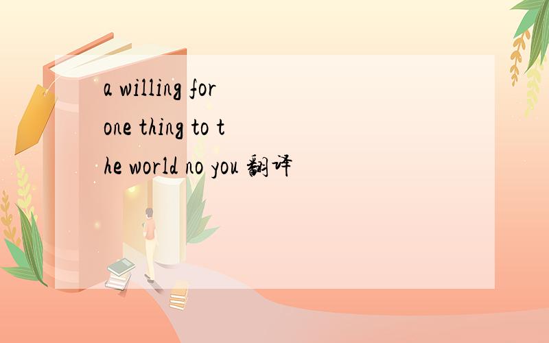 a willing for one thing to the world no you 翻译
